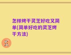 怎样烤干灵芝好吃又简单(简单好吃的灵芝烤干方法)