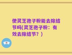 使灵芝孢子粉能去除结节吗(灵芝孢子粉：有效去除结节？)