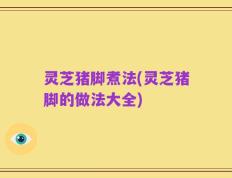 灵芝猪脚煮法(灵芝猪脚的做法大全)