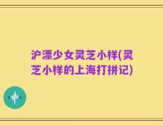 沪漂少女灵芝小样(灵芝小样的上海打拼记)