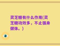 灵芝糖有什么作用(灵芝糖功效多，不止强身健体。)