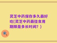 灵芝中药保存多久最好吃(灵芝中药最佳食用期限是多长时间？)