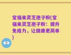 宝福来灵芝孢子粉(宝福来灵芝孢子粉：提升免疫力，让健康更简单)
