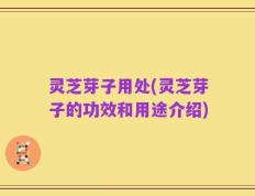 灵芝芽子用处(灵芝芽子的功效和用途介绍)
