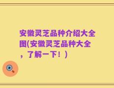 安徽灵芝品种介绍大全图(安徽灵芝品种大全，了解一下！)