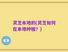 灵芝本地的(灵芝如何在本地种植？)