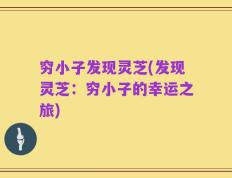穷小子发现灵芝(发现灵芝：穷小子的幸运之旅)