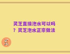 灵芝直接泡水可以吗 ？灵芝泡水正宗做法