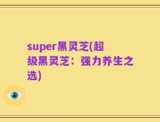 super黑灵芝(超级黑灵芝：强力养生之选)