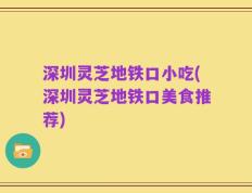 深圳灵芝地铁口小吃(深圳灵芝地铁口美食推荐)