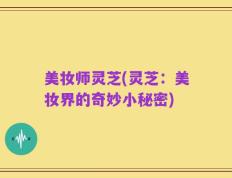 美妆师灵芝(灵芝：美妆界的奇妙小秘密)