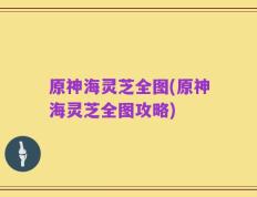 原神海灵芝全图(原神海灵芝全图攻略)
