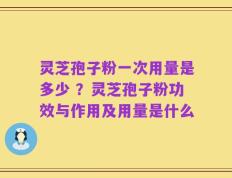 灵芝孢子粉一次用量是多少 ？灵芝孢子粉功效与作用及用量是什么
