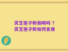 灵芝孢子粉我喝吗 ？灵芝孢子粉如何食用