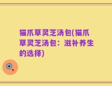 猫爪草灵芝汤包(猫爪草灵芝汤包：滋补养生的选择)