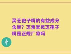 灵芝孢子粉的有益成分含量？芝素堂灵芝孢子粉是正规厂家吗