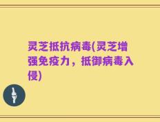 灵芝抵抗病毒(灵芝增强免疫力，抵御病毒入侵)