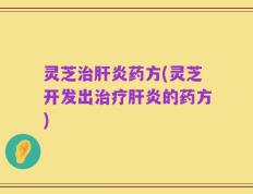 灵芝治肝炎药方(灵芝开发出治疗肝炎的药方)