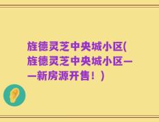 旌德灵芝中央城小区(旌德灵芝中央城小区——新房源开售！)