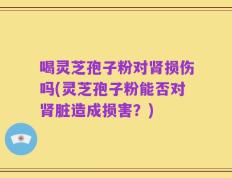 喝灵芝孢子粉对肾损伤吗(灵芝孢子粉能否对肾脏造成损害？)