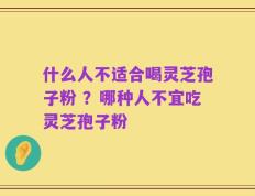 什么人不适合喝灵芝孢子粉 ？哪种人不宜吃灵芝孢子粉