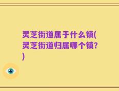 灵芝街道属于什么镇(灵芝街道归属哪个镇？)