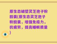 原生态破壁灵芝孢子粉胶囊(原生态灵芝孢子粉胶囊，增强免疫力，抗疲劳，提高睡眠质量)