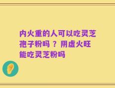 内火重的人可以吃灵芝孢子粉吗 ？阴虚火旺能吃灵芝粉吗