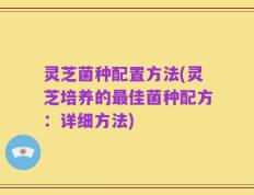 灵芝菌种配置方法(灵芝培养的最佳菌种配方：详细方法)