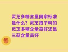 灵芝多糖含量国家标准是什么？灵芝孢子粉的灵芝多糖含量高好还是三萜含量高好