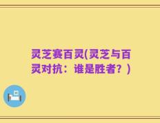 灵芝赛百灵(灵芝与百灵对抗：谁是胜者？)