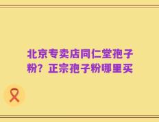 北京专卖店同仁堂孢子粉？正宗孢子粉哪里买