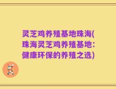 灵芝鸡养殖基地珠海(珠海灵芝鸡养殖基地：健康环保的养殖之选)