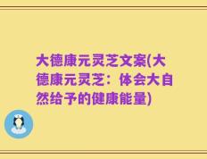 大德康元灵芝文案(大德康元灵芝：体会大自然给予的健康能量)