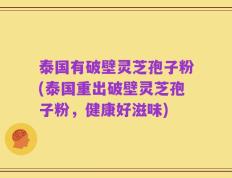泰国有破壁灵芝孢子粉(泰国重出破壁灵芝孢子粉，健康好滋味)