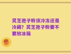灵芝孢子粉该冷冻还是冷藏？灵芝孢子粉要不要放冰箱