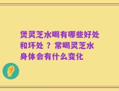 煲灵芝水喝有哪些好处和坏处 ？常喝灵芝水身体会有什么变化
