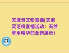 天麻灵芝粉直播(天麻灵芝粉直播活动：天然草本精华的全新展示)