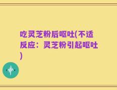 吃灵芝粉后呕吐(不适反应：灵芝粉引起呕吐)