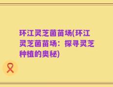 环江灵芝菌苗场(环江灵芝菌苗场：探寻灵芝种植的奥秘)