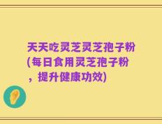 天天吃灵芝灵芝孢子粉(每日食用灵芝孢子粉，提升健康功效)