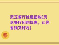 灵芝餐厅优惠团购(灵芝餐厅团购优惠，让你省钱又好吃)
