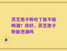 灵芝孢子粉吃了能不能喝酒？你好，灵芝孢子粉能泡酒吗