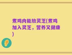 煮鸡肉能放灵芝(煮鸡加入灵芝，营养又健康)