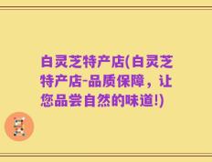 白灵芝特产店(白灵芝特产店-品质保障，让您品尝自然的味道!)