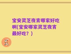 宝安灵芝夜宵哪家好吃啊(宝安哪家灵芝夜宵最好吃？)