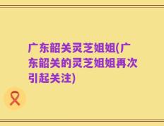 广东韶关灵芝姐姐(广东韶关的灵芝姐姐再次引起关注)