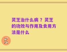 灵芝治什么病 ？灵芝的功效与作用及食用方法是什么