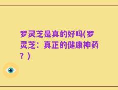 罗灵芝是真的好吗(罗灵芝：真正的健康神药？)