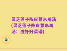 灵芝莲子陈皮薏米鸡汤(灵芝莲子陈皮薏米鸡汤：滋补好菜谱)
